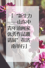 “新生力——山东中青年油画家优秀作品邀请展”在济南举行